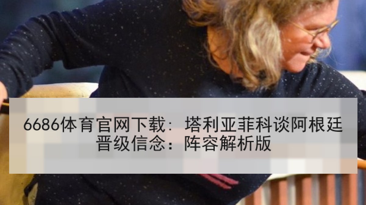 6686体育官网下载: 塔利亚菲科谈阿根廷晋级信念：阵容解析版