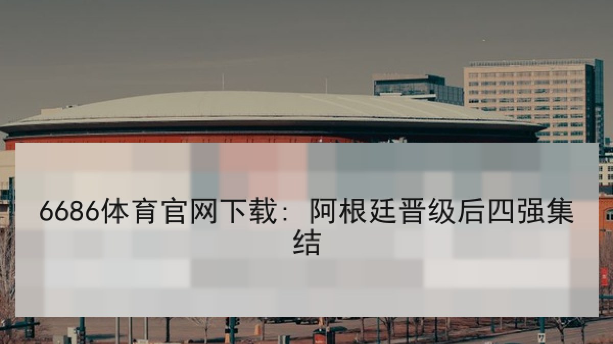 6686体育官网下载: 阿根廷晋级后四强集结